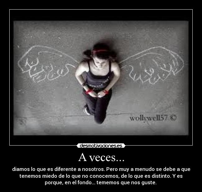 A veces... - diamos lo que es diferente a nosotros. Pero muy a menudo se debe a que
tenemos miedo de lo que no conocemos, de lo que es distinto. Y es
porque, en el fondo... tememos que nos guste.