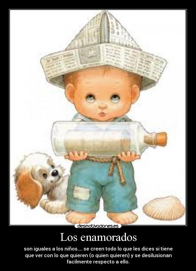 Los enamorados - son iguales a los niños.... se creen todo lo que les dices si tiene
que ver con lo que quieren (o quien quieren) y se desilusionan
facilmente respecto a ello.