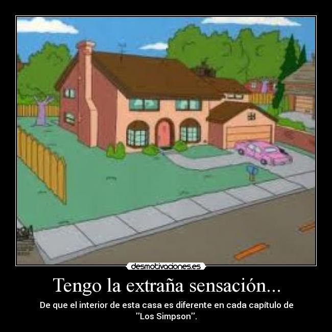 Tengo la extraña sensación... - De que el interior de esta casa es diferente en cada capítulo de Los Simpson.