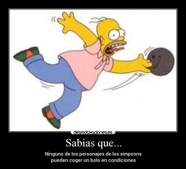 Sabias que... - Ninguno de los personajes de los simpsons
pueden coger un bolo en condiciones