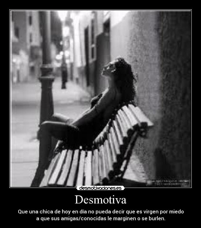 Desmotiva - Que una chica de hoy en día no pueda decir que es virgen por miedo
a que sus amigas/conocidas le marginen o se burlen.