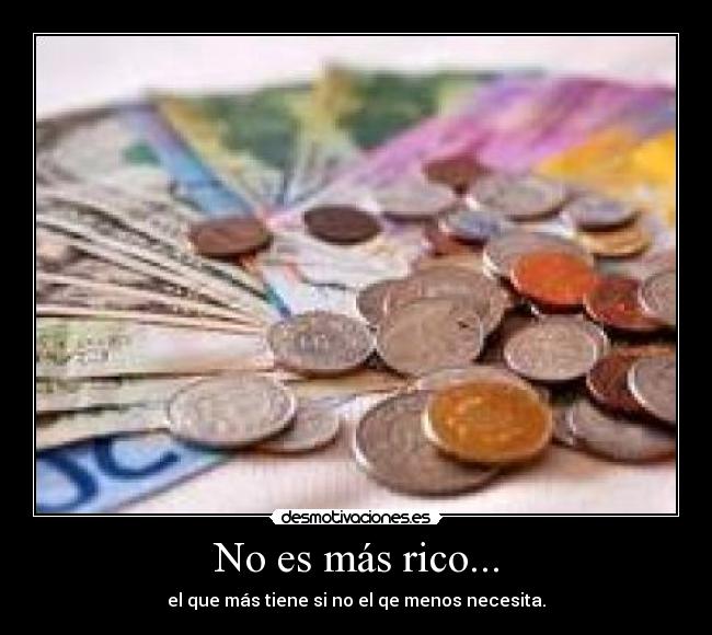 No es más rico... - el que más tiene si no el qe menos necesita.