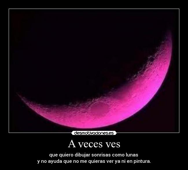 A veces ves - que quiero dibujar sonrisas como lunas 
y no ayuda que no me quieras ver ya ni en pintura.
