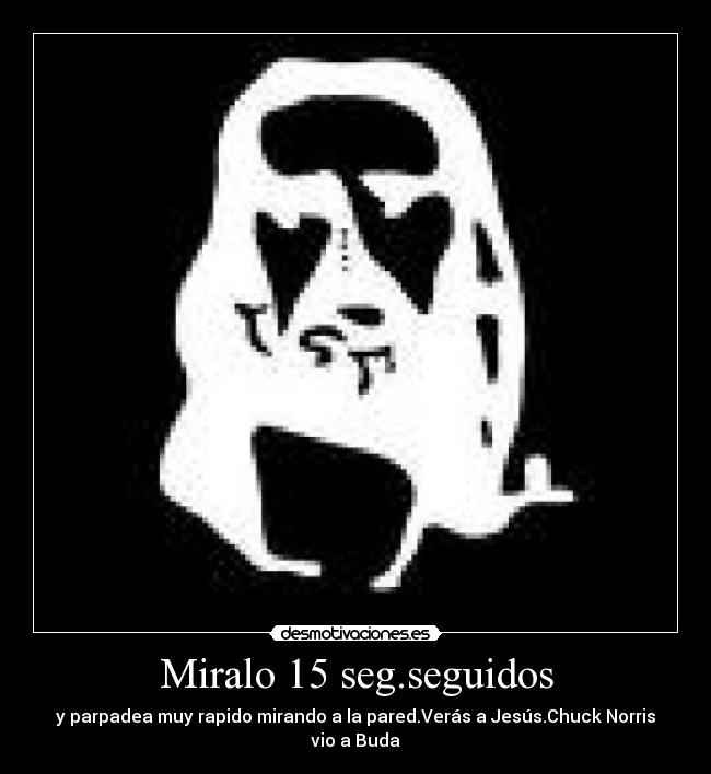 Miralo 15 seg.seguidos - y parpadea muy rapido mirando a la pared.Verás a Jesús.Chuck Norris vio a Buda