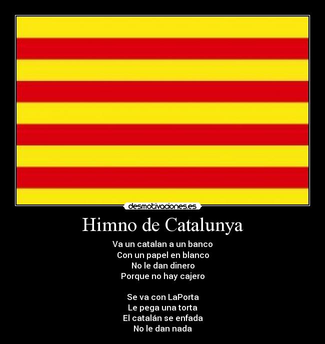 Himno de Catalunya - Va un catalan a un banco
Con un papel en blanco
No le dan dinero
Porque no hay cajero
Se va con LaPorta
Le pega una torta
El catalán se enfada
No le dan nada