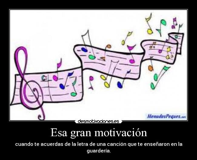 Esa gran motivación - cuando te acuerdas de la letra de una canción que te enseñaron en la guardería.