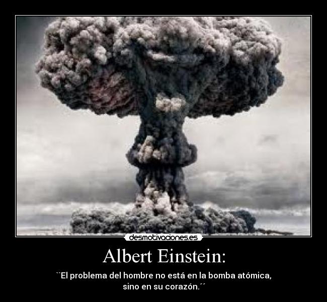 Albert Einstein: - ``El problema del hombre no está en la bomba atómica,
sino en su corazón.´´