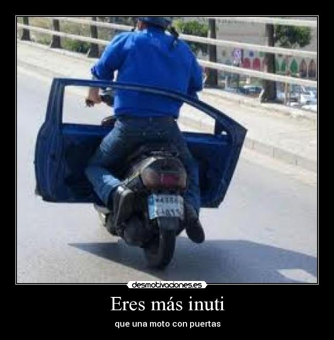 Eres más inuti - que una moto con puertas