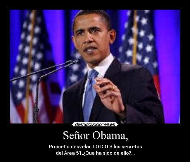 Señor Obama, - Prometió desvelar T.O.D.O.S los secretos
del Área 51,¿Que ha sido de ello?...