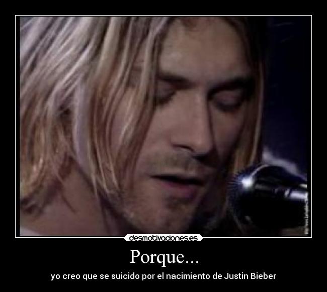 Porque... - yo creo que se suicido por el nacimiento de Justin Bieber