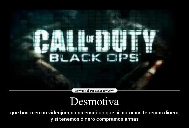 Desmotiva - que hasta en un videojuego nos enseñan que si matamos tenemos dinero,
y si tenemos dinero compramos armas