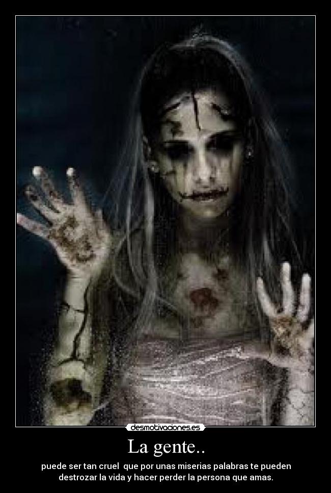 La gente.. - puede ser tan cruel  que por unas miserias palabras te pueden
destrozar la vida y hacer perder la persona que amas.