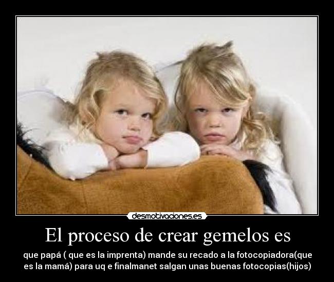 El proceso de crear gemelos es - que papá ( que es la imprenta) mande su recado a la fotocopiadora(que
es la mamá) para uq e finalmanet salgan unas buenas fotocopias(hijos)