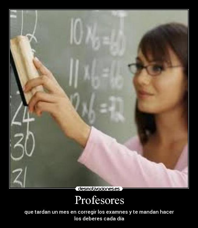 Profesores - que tardan un mes en corregir los examnes y te mandan hacer
los deberes cada día