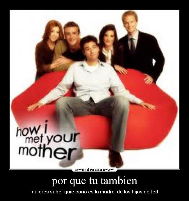 por que tu tambien - quieres saber quie coño es la madre  de los hijos de ted
