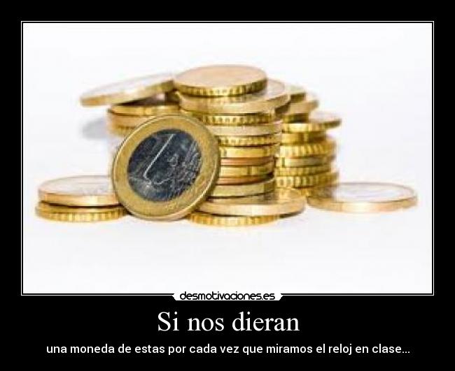 Si nos dieran - una moneda de estas por cada vez que miramos el reloj en clase...