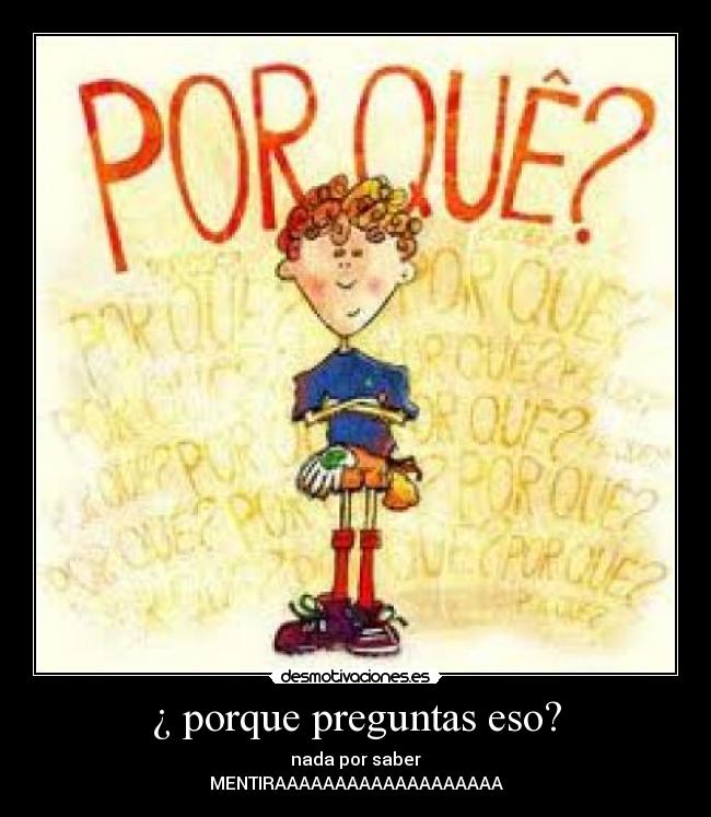 ¿ porque preguntas eso? - nada por saber
MENTIRAAAAAAAAAAAAAAAAAAA