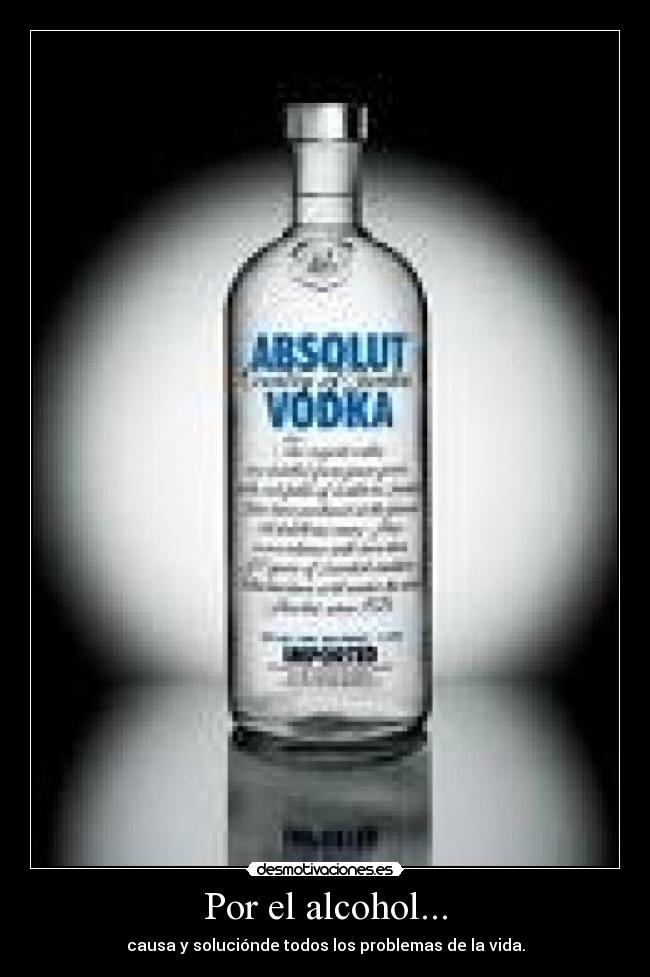 Por el alcohol... - causa y soluciónde todos los problemas de la vida.