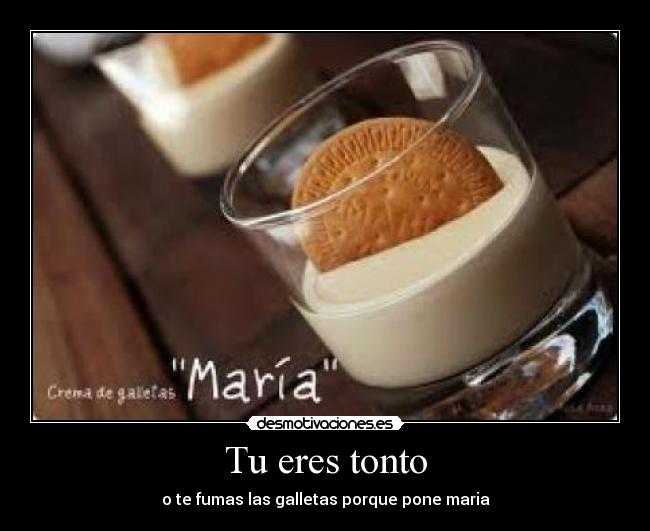 Tu eres tonto - o te fumas las galletas porque pone maria
