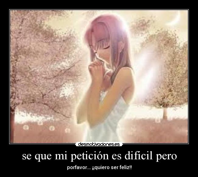 se que mi petición es dificil pero - porfavor... ¡¡quiero ser feliz!!