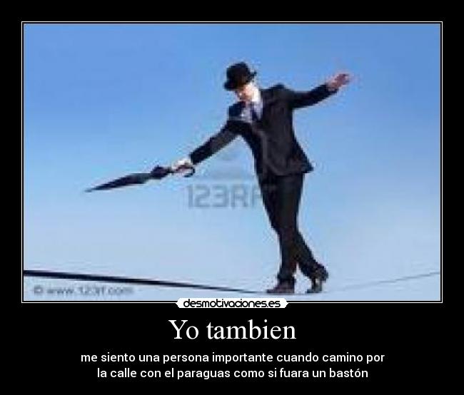 Yo tambien - me siento una persona importante cuando camino por
la calle con el paraguas como si fuara un bastón
