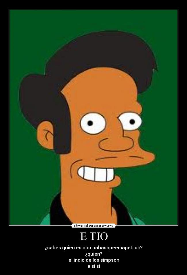 E TIO - ¿sabes quien es apu nahasapeemapetilon?
¿quien?
el indio de los simpson
a si si