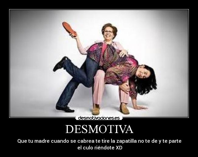DESMOTIVA - Que tu madre cuando se cabrea te tire la zapatilla no te de y te parte
el culo riéndote XD