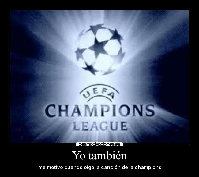 Yo también - me motivo cuando oigo la canción de la champions