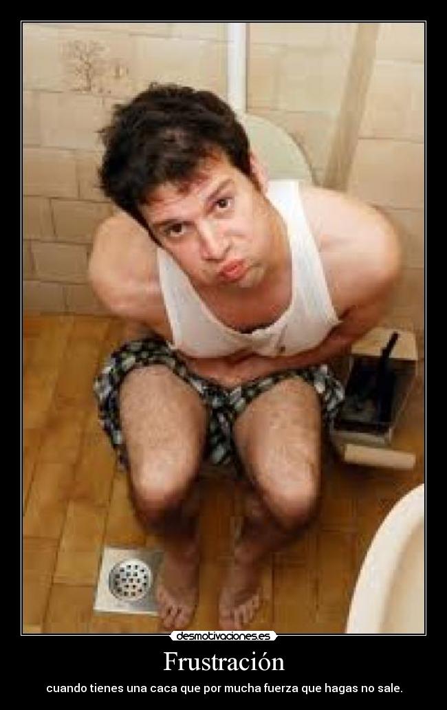 Frustración - cuando tienes una caca que por mucha fuerza que hagas no sale.