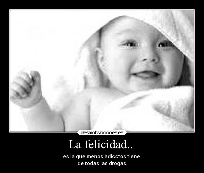La felicidad..  - es la que menos adicctos tiene 
de todas las drogas.