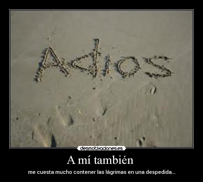 A mí también - me cuesta mucho contener las lágrimas en una despedida...
