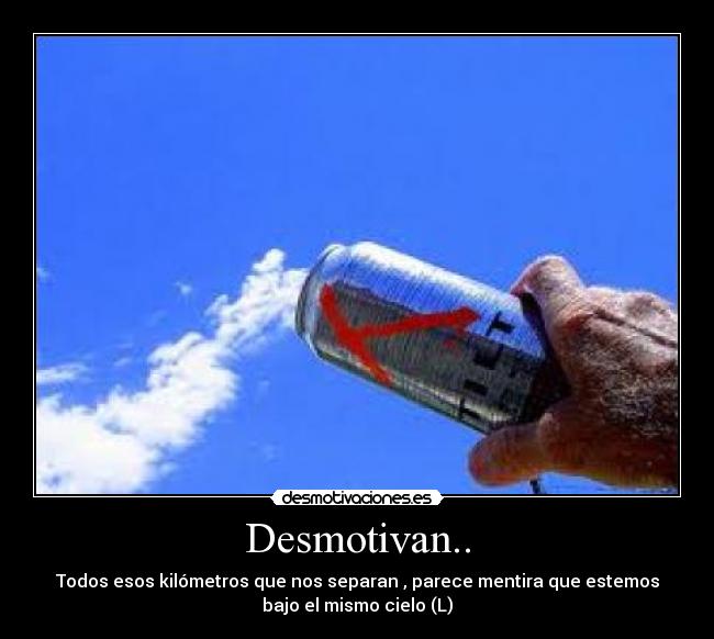 Desmotivan.. - Todos esos kilómetros que nos separan , parece mentira que estemos
bajo el mismo cielo (L)