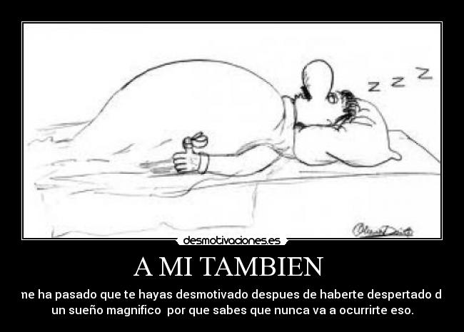 A MI TAMBIEN - me ha pasado que te hayas desmotivado despues de haberte despertado de
un sueño magnifico por que sabes que nunca va a ocurrirte eso.
