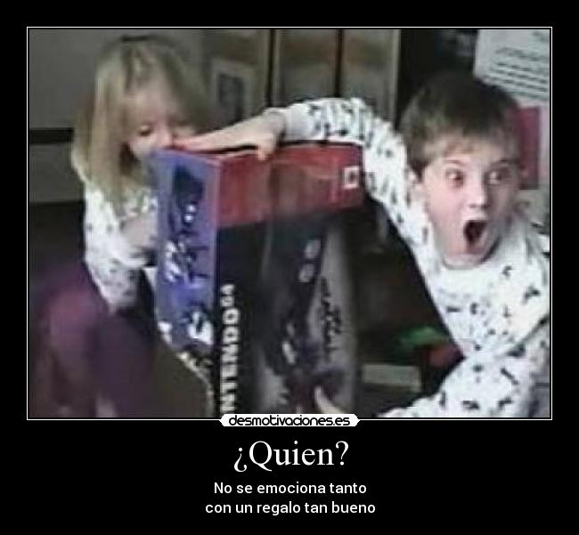 ¿Quien? - No se emociona tanto
con un regalo tan bueno