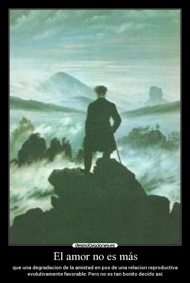 El amor no es más - que una degradacion de la amistad en pos de una relacion reproductiva
evolutivamente favorable. Pero no es tan bonito decirlo así.
