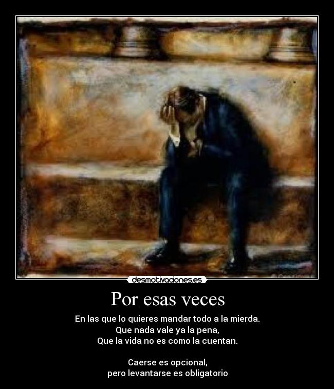 Por esas veces - En las que lo quieres mandar todo a la mierda.
Que nada vale ya la pena,
Que la vida no es como la cuentan.
Caerse es opcional,
pero levantarse es obligatorio