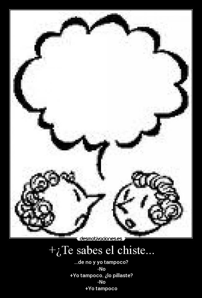 +¿Te sabes el chiste... - ...de no y yo tampoco?
-No
+Yo tampoco. ¿lo pillaste?
-No
+Yo tampoco