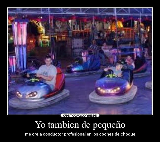 Yo tambien de pequeño - me creia conductor profesional en los coches de choque