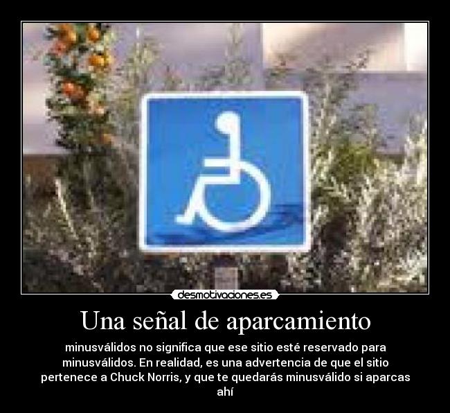 Una señal de aparcamiento - minusválidos no significa que ese sitio esté reservado para
minusválidos. En realidad, es una advertencia de que el sitio
pertenece a Chuck Norris, y que te quedarás minusválido si aparcas
ahí