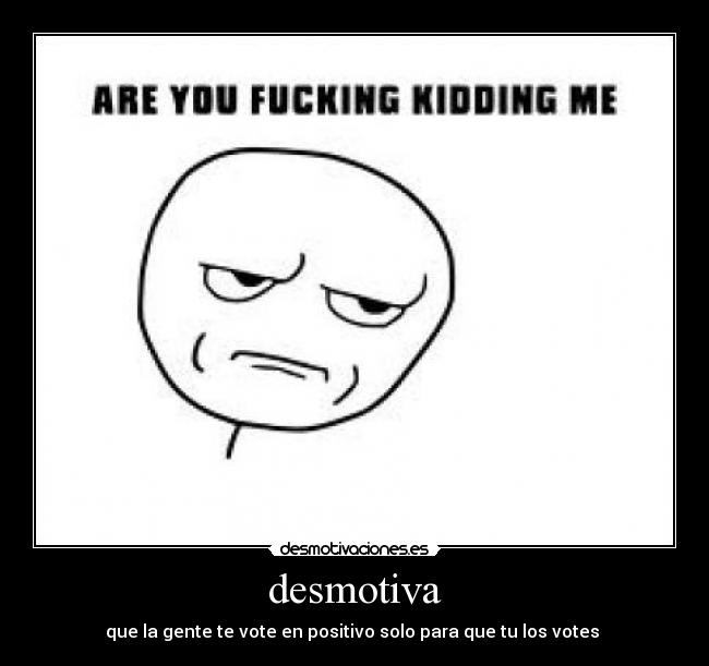 desmotiva - que la gente te vote en positivo solo para que tu los votes 