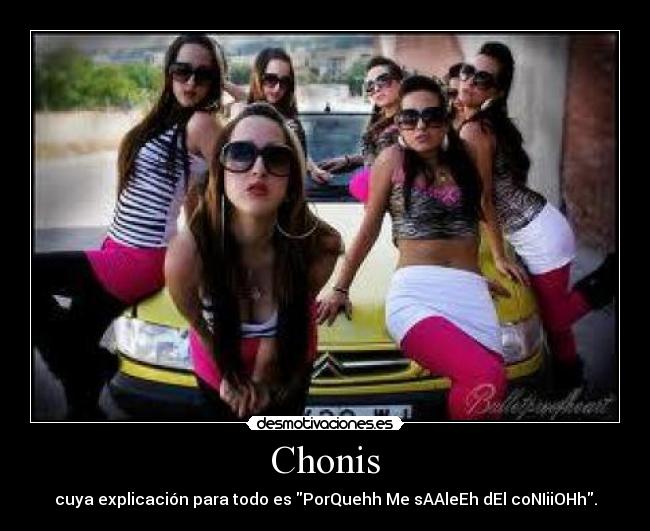 Chonis - cuya explicación para todo es PorQuehh Me sAAleEh dEl coNIiiOHh.