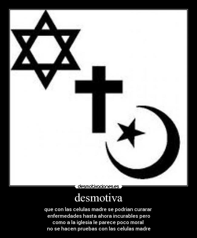 desmotiva - que con las celulas madre se podrian curarar 
enfermedades hasta ahora incurables pero
como a la iglesia le parece poco moral 
no se hacen pruebas con las celulas madre