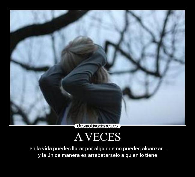 A VECES - en la vida puedes llorar por algo que no puedes alcanzar...
y la única manera es arrebatarselo a quien lo tiene