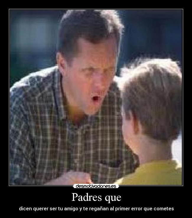Padres que - dicen querer ser tu amigo y te regañan al primer error que cometes
