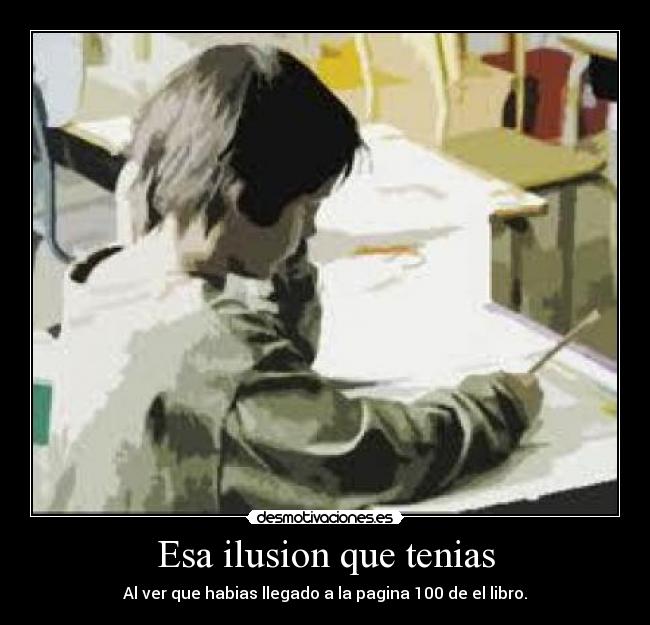 Esa ilusion que tenias - Al ver que habias llegado a la pagina 100 de el libro.
