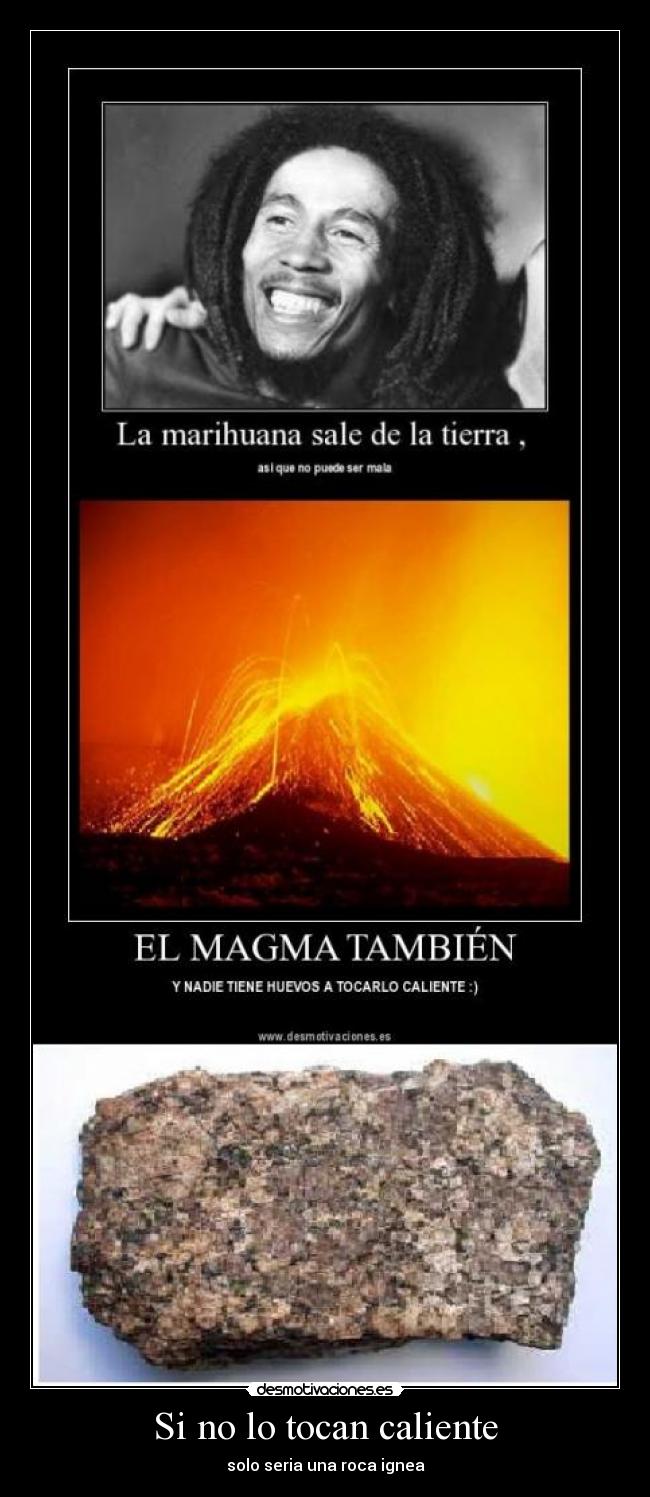 Si no lo tocan caliente - solo seria una roca ignea