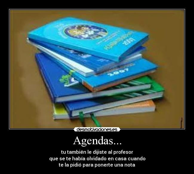 Agendas... - tu también le dijiste al profesor
que se te había olvidado en casa cuando
te la pidió para ponerte una nota