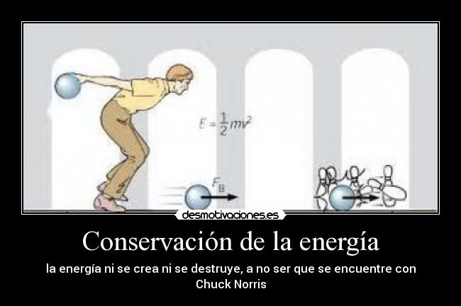Conservación de la energía - la energía ni se crea ni se destruye, a no ser que se encuentre con Chuck Norris