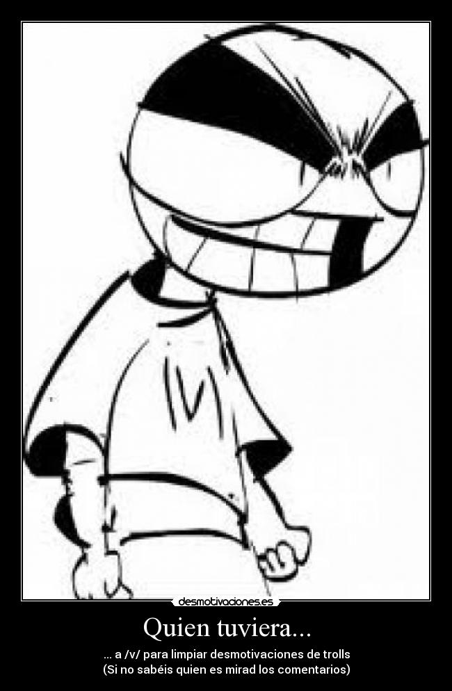 Quien tuviera... - ... a /v/ para limpiar desmotivaciones de trolls
(Si no sabéis quien es mirad los comentarios)