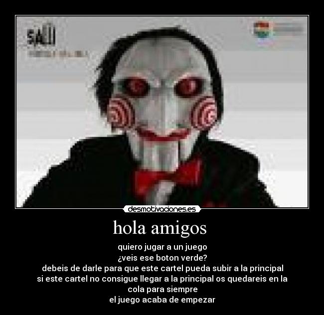 hola amigos  - quiero jugar a un juego
¿veis ese boton verde?
debeis de darle para que este cartel pueda subir a la principal
si este cartel no consigue llegar a la principal os quedareis en la cola para siempre
el juego acaba de empezar